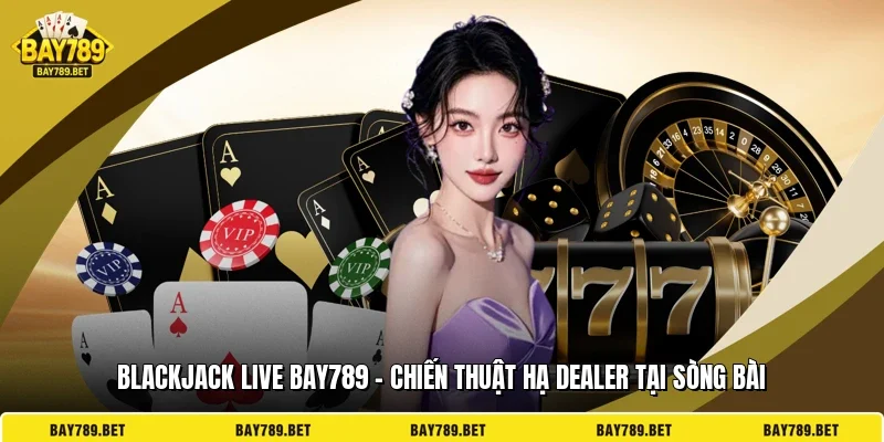 Blackjack Live BAY789 – Chiến Thuật Hạ Dealer Tại Sòng Bài